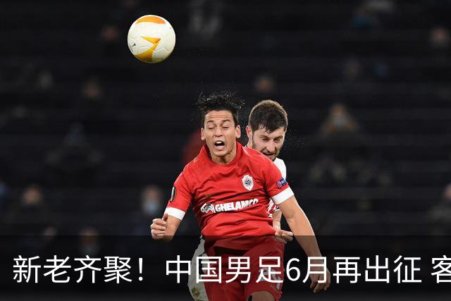 新老齐聚！中国男足6月再出征 客战新加坡主场对阵泰国